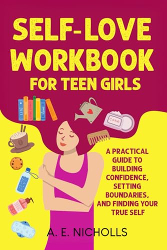 SELF-LOVE WORKBOOK FOR TEEN GIRLS: A PRACTICAL GUIDE TO BUILDING CONFIDENCE, SETTING BOUNDARIES, AND FINDING YOUR TRUE SELF
