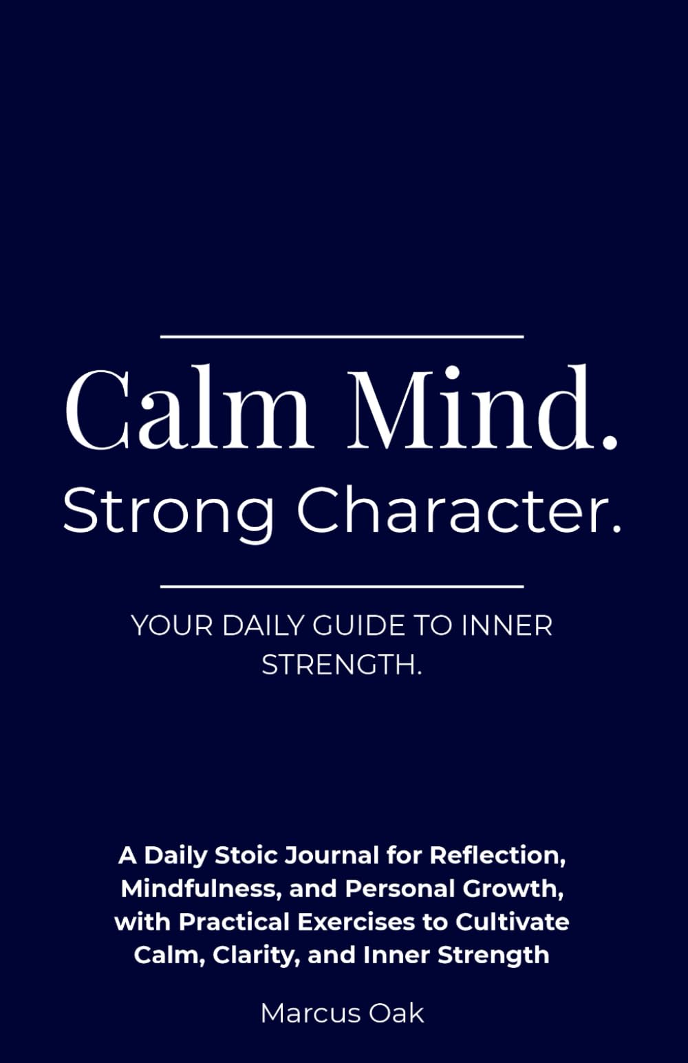 Calm Mind. Strong Character: A Daily Stoic Journal for Reflection, Mindfulness, and Personal Growth, with Practical Exercises to Cultivate Calm, Clarity, and Inner Strength