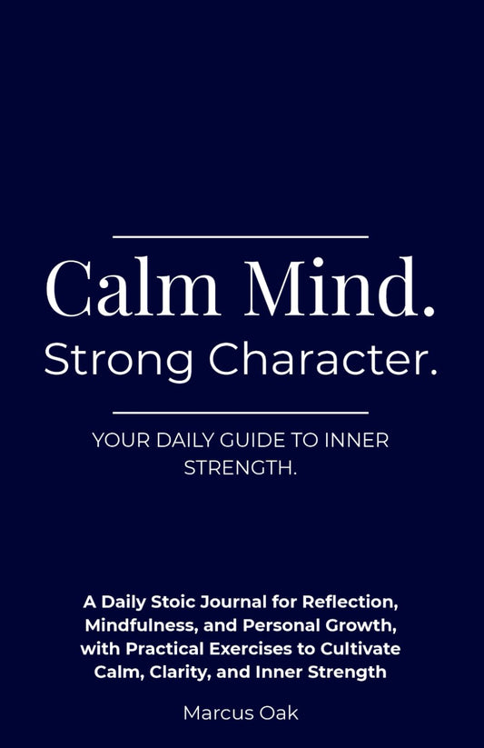 Calm Mind. Strong Character: A Daily Stoic Journal for Reflection, Mindfulness, and Personal Growth, with Practical Exercises to Cultivate Calm, Clarity, and Inner Strength