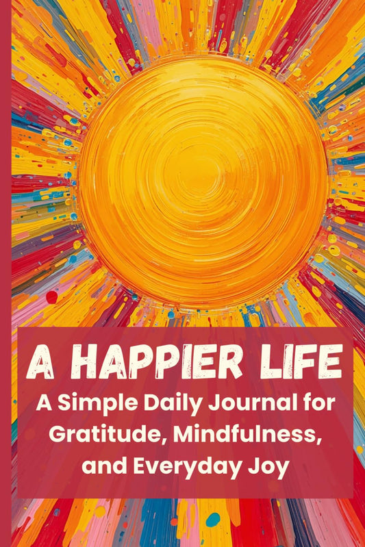 A Happier Life: A Simple Daily Journal for Gratitude, Mindfulness, and Everyday Joy