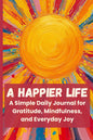 A Happier Life: A Simple Daily Journal for Gratitude, Mindfulness, and Everyday Joy